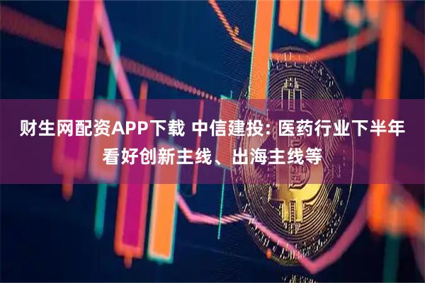 财生网配资APP下载 中信建投: 医药行业下半年看好创新主线、出海主线等