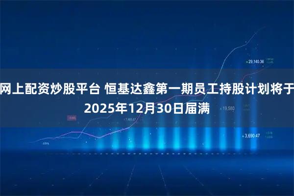 网上配资炒股平台 恒基达鑫第一期员工持股计划将于2025年12月30日届满
