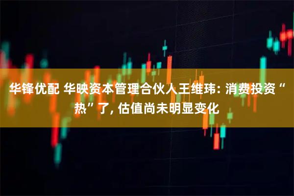 华锋优配 华映资本管理合伙人王维玮: 消费投资“热”了, 估值尚未明显变化