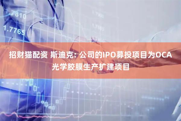 招财猫配资 斯迪克: 公司的IPO募投项目为OCA光学胶膜生产扩建项目