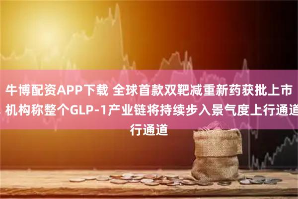 牛博配资APP下载 全球首款双靶减重新药获批上市, 机构称整个GLP-1产业链将持续步入景气度上行通道