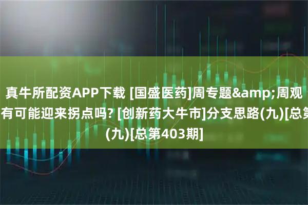 真牛所配资APP下载 [国盛医药]周专题&周观点: 上游有可能迎来拐点吗? [创新药大牛市]分支思路(九)[总第403期]