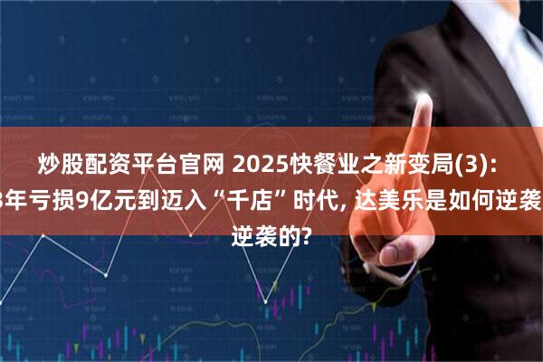 炒股配资平台官网 2025快餐业之新变局(3): 从3年亏损9亿元到迈入“千店”时代, 达美乐是如何逆袭的?