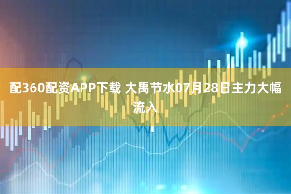 配360配资APP下载 大禹节水07月28日主力大幅流入