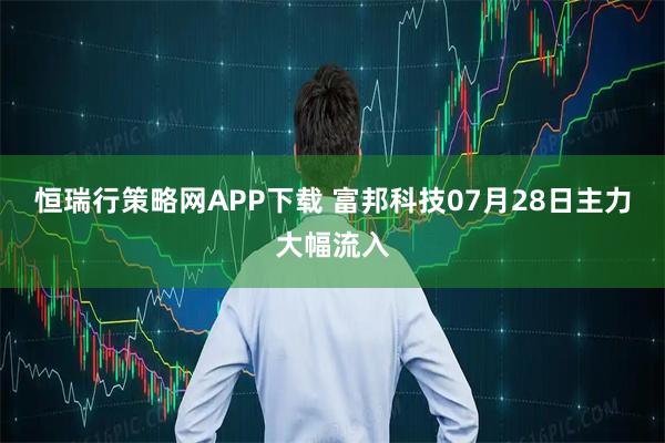 恒瑞行策略网APP下载 富邦科技07月28日主力大幅流入