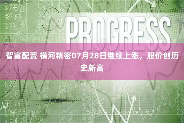 智富配资 横河精密07月28日继续上涨，股价创历史新高