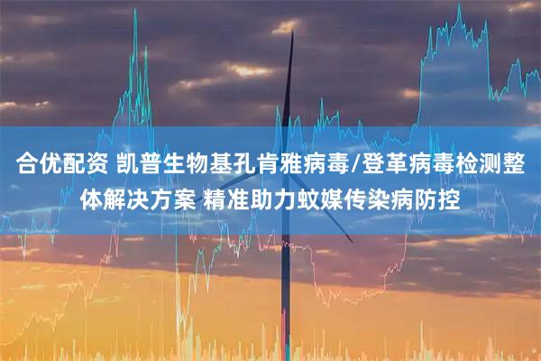 合优配资 凯普生物基孔肯雅病毒/登革病毒检测整体解决方案 精准助力蚊媒传染病防控