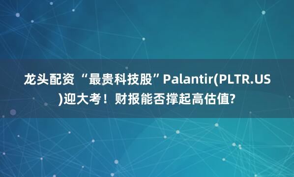 龙头配资 “最贵科技股”Palantir(PLTR.US)迎大考！财报能否撑起高估值?