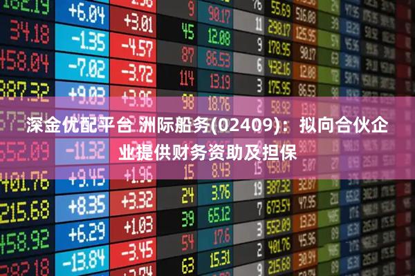 深金优配平台 洲际船务(02409)：拟向合伙企业提供财务资助及担保
