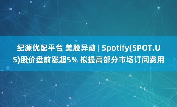纪源优配平台 美股异动 | Spotify(SPOT.US)股价盘前涨超5% 拟提高部分市场订阅费用