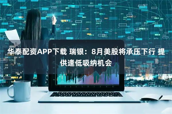 华泰配资APP下载 瑞银：8月美股将承压下行 提供逢低吸纳机会