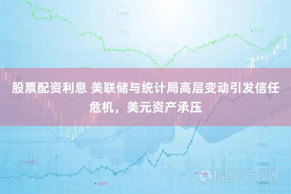 股票配资利息 美联储与统计局高层变动引发信任危机，美元资产承压