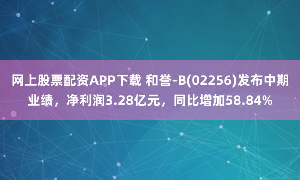 网上股票配资APP下载 和誉-B(02256)发布中期业绩，净利润3.28亿元，同比增加58.84%