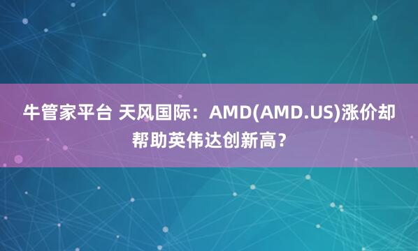 牛管家平台 天风国际：AMD(AMD.US)涨价却帮助英伟达创新高？