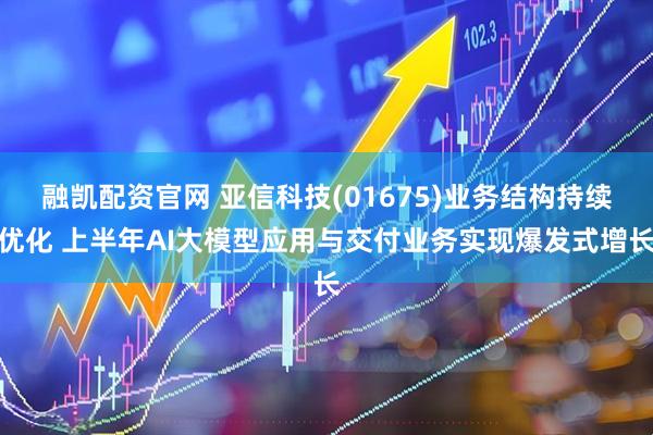 融凯配资官网 亚信科技(01675)业务结构持续优化 上半年AI大模型应用与交付业务实现爆发式增长