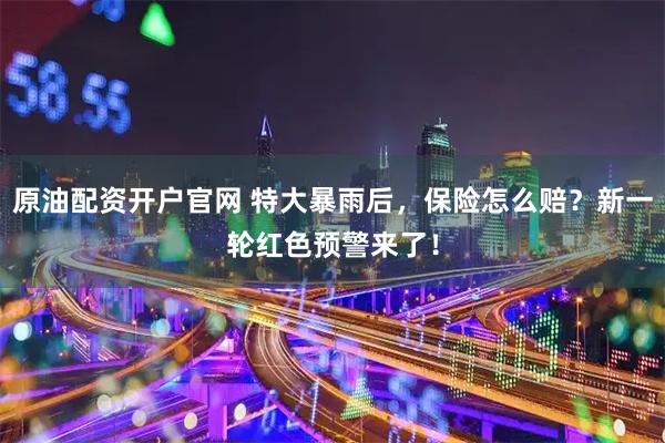 原油配资开户官网 特大暴雨后，保险怎么赔？新一轮红色预警来了！