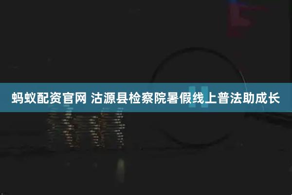 蚂蚁配资官网 沽源县检察院暑假线上普法助成长