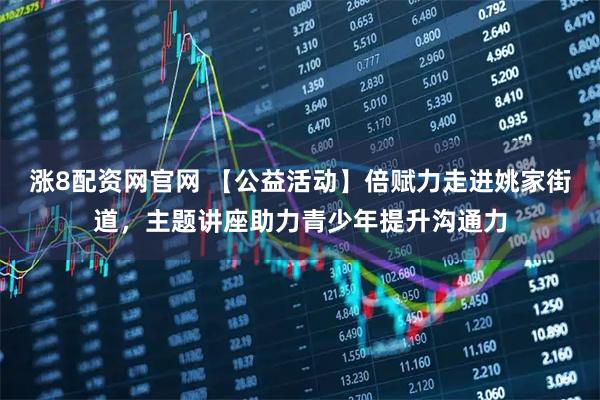 涨8配资网官网 【公益活动】倍赋力走进姚家街道，主题讲座助力青少年提升沟通力