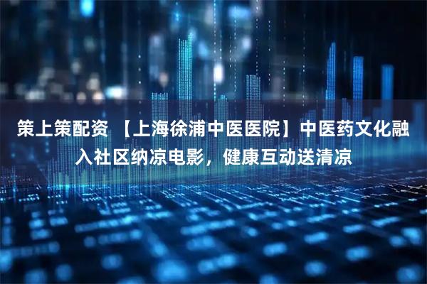策上策配资 【上海徐浦中医医院】中医药文化融入社区纳凉电影，健康互动送清凉