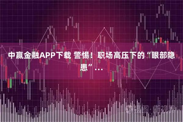 中赢金融APP下载 警惕！职场高压下的“眼部隐患”…