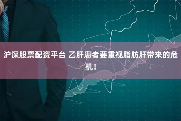 沪深股票配资平台 乙肝患者要重视脂肪肝带来的危机！