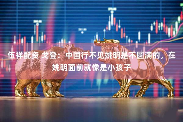 伍祥配资 戈登：中国行不见姚明是不圆满的，在姚明面前就像是小孩子