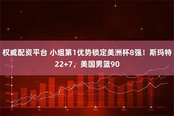 权威配资平台 小组第1优势锁定美洲杯8强！斯玛特22+7，美国男篮90