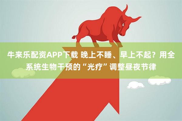 牛来乐配资APP下载 晚上不睡、早上不起？用全系统生物干预的“光疗”调整昼夜节律