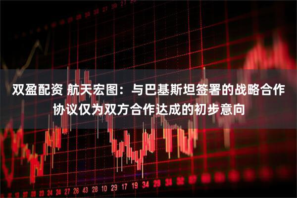 双盈配资 航天宏图：与巴基斯坦签署的战略合作协议仅为双方合作达成的初步意向