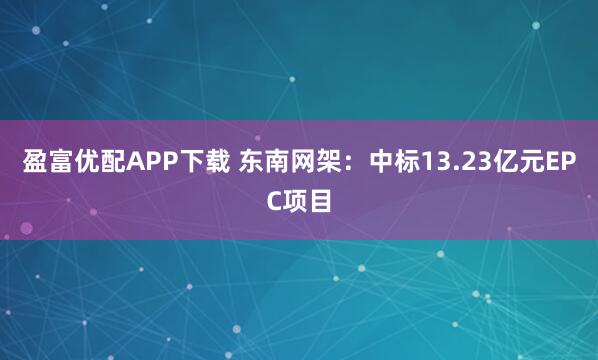 盈富优配APP下载 东南网架：中标13.23亿元EPC项目