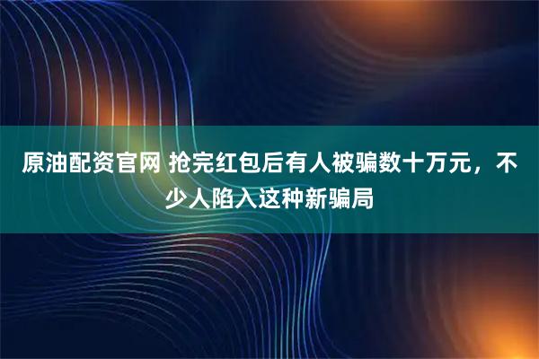 原油配资官网 抢完红包后有人被骗数十万元，不少人陷入这种新骗局