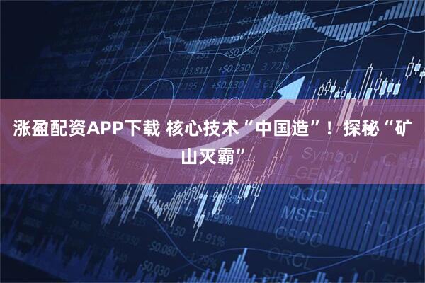 涨盈配资APP下载 核心技术“中国造”！探秘“矿山灭霸”