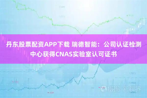 丹东股票配资APP下载 瑞德智能:公司认证检测中心获得CNAS实验室认可证书