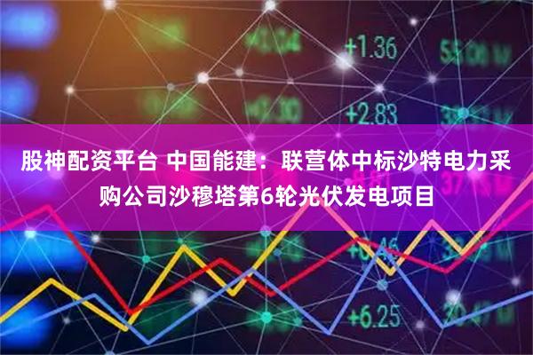 股神配资平台 中国能建:联营体中标沙特电力采购公司沙穆塔第6轮光伏发电项目