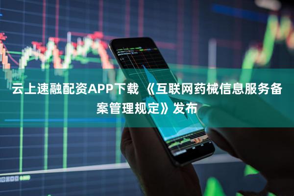 云上速融配资APP下载 《互联网药械信息服务备案管理规定》发布